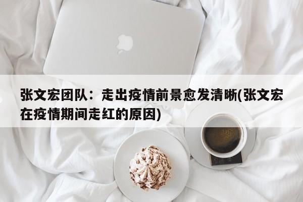 张文宏团队:走出疫情前景愈发清晰(张文宏在疫情期间走红的原因)