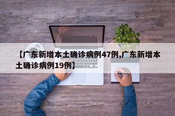 【广东新增本土确诊病例47例,广东新增本土确诊病例19例】