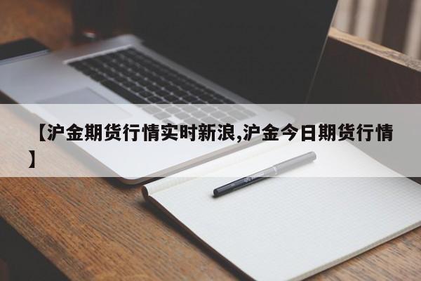 【沪金期货行情实时新浪,沪金今日期货行情】