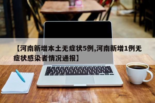 【河南新增本土无症状5例,河南新增1例无症状感染者情况通报】