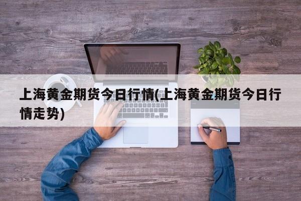 上海黄金期货今日行情(上海黄金期货今日行情走势)