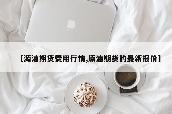 【源油期货费用行情,原油期货的最新报价】