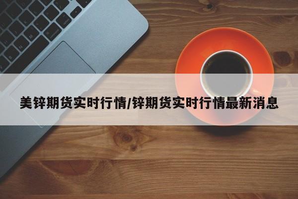 美锌期货实时行情/锌期货实时行情最新消息