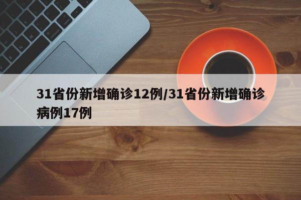 31省份新增确诊12例/31省份新增确诊病例17例