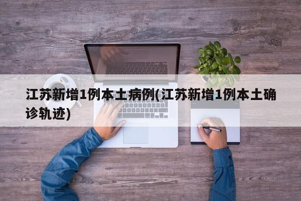 江苏新增1例本土病例(江苏新增1例本土确诊轨迹)