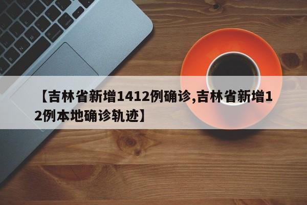 【吉林省新增1412例确诊,吉林省新增12例本地确诊轨迹】