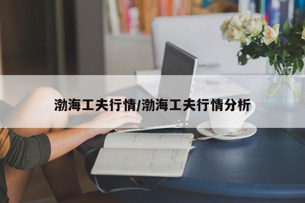 渤海工夫行情/渤海工夫行情分析