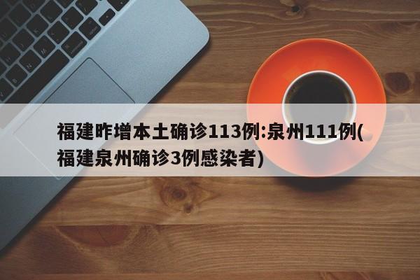 福建昨增本土确诊113例:泉州111例(福建泉州确诊3例感染者)