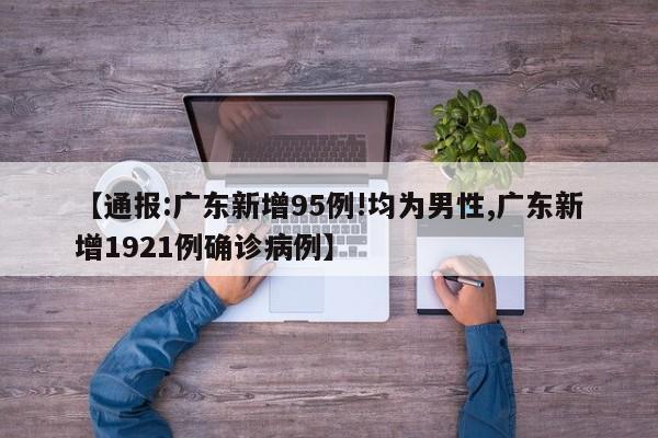 【通报:广东新增95例!均为男性,广东新增1921例确诊病例】