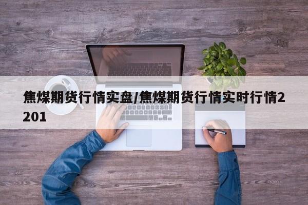 焦煤期货行情实盘/焦煤期货行情实时行情2201