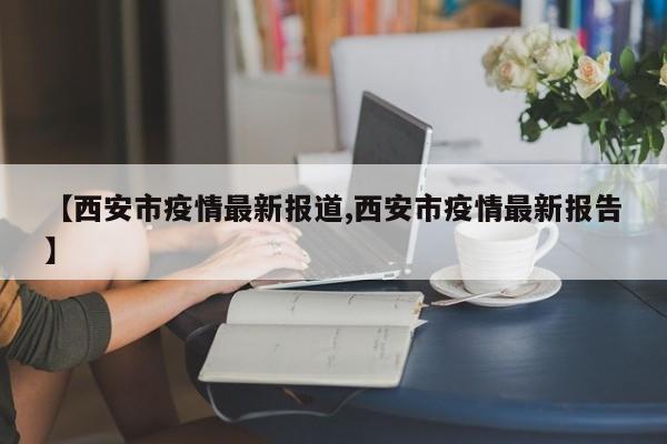 【西安市疫情最新报道,西安市疫情最新报告】