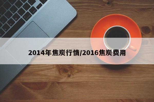 2014年焦炭行情/2016焦炭费用