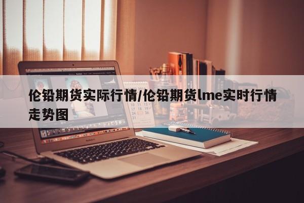 伦铅期货实际行情/伦铅期货lme实时行情走势图