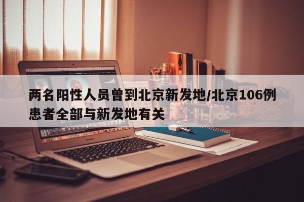 两名阳性人员曾到北京新发地/北京106例患者全部与新发地有关