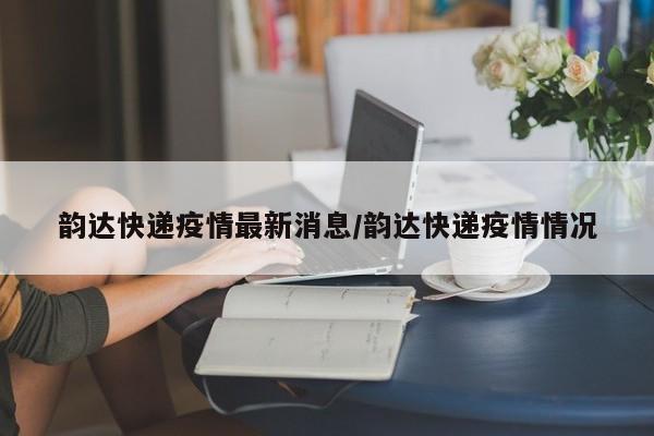 韵达快递疫情最新消息/韵达快递疫情情况