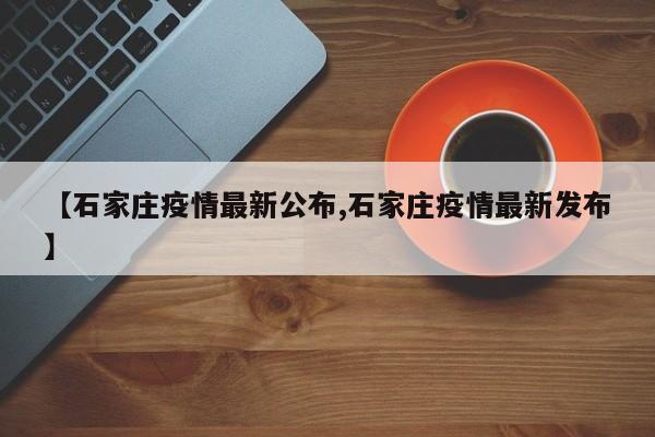 【石家庄疫情最新公布,石家庄疫情最新发布】
