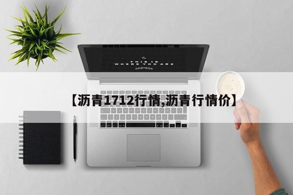 【沥青1712行情,沥青行情价】