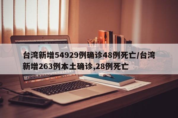 台湾新增54929例确诊48例死亡/台湾新增263例本土确诊,28例死亡