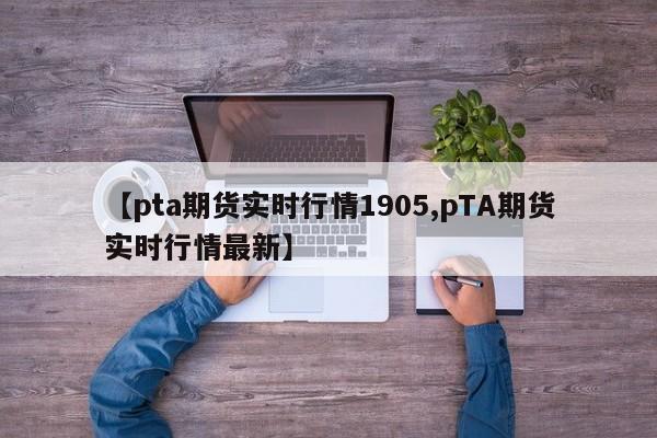 【pta期货实时行情1905,pTA期货实时行情最新】