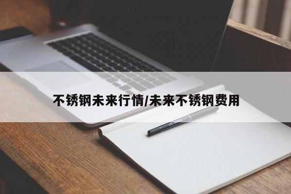不锈钢未来行情/未来不锈钢费用