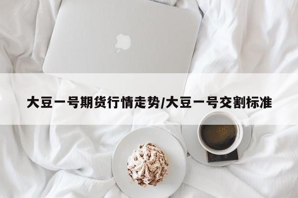 大豆一号期货行情走势/大豆一号交割标准