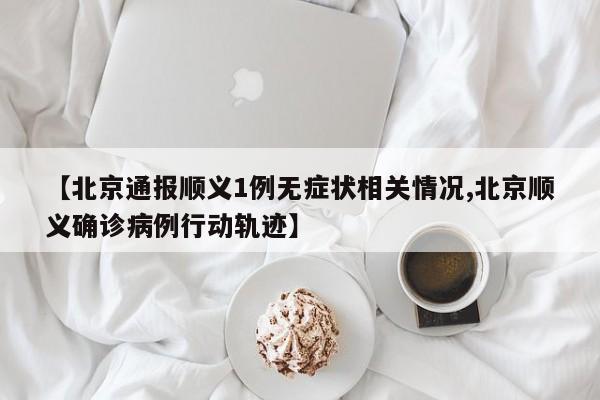 【北京通报顺义1例无症状相关情况,北京顺义确诊病例行动轨迹】