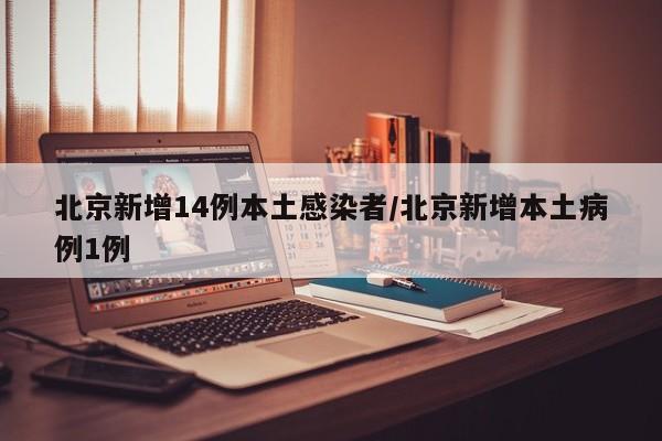 北京新增14例本土感染者/北京新增本土病例1例