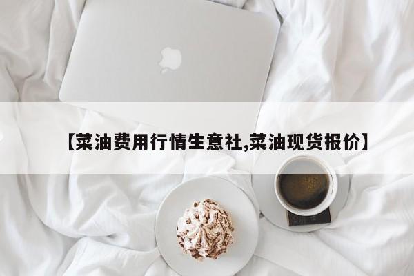 【菜油费用行情生意社,菜油现货报价】