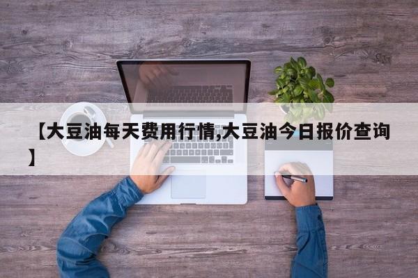 【大豆油每天费用行情,大豆油今日报价查询】