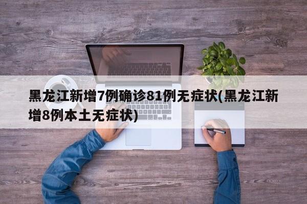 黑龙江新增7例确诊81例无症状(黑龙江新增8例本土无症状)