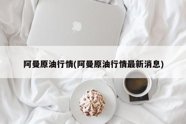 阿曼原油行情(阿曼原油行情最新消息)