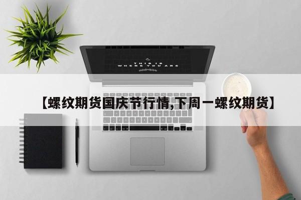 【螺纹期货国庆节行情,下周一螺纹期货】