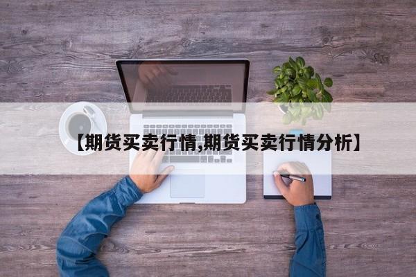【期货买卖行情,期货买卖行情分析】