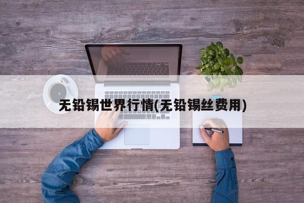 无铅锡世界行情(无铅锡丝费用)