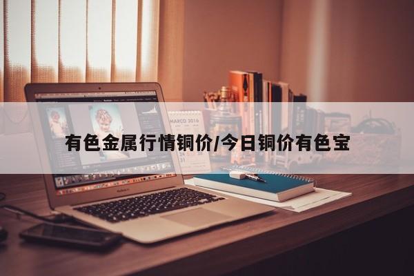 有色金属行情铜价/今日铜价有色宝