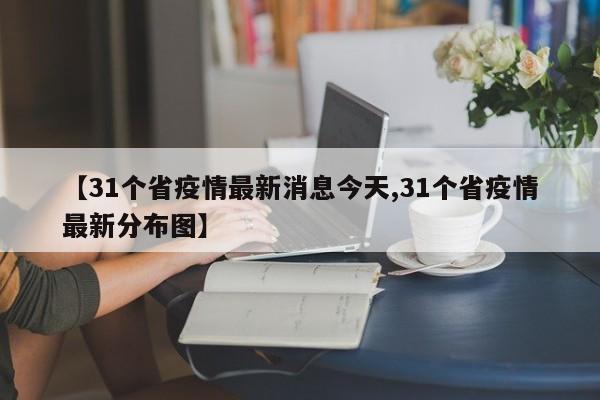 【31个省疫情最新消息今天,31个省疫情最新分布图】