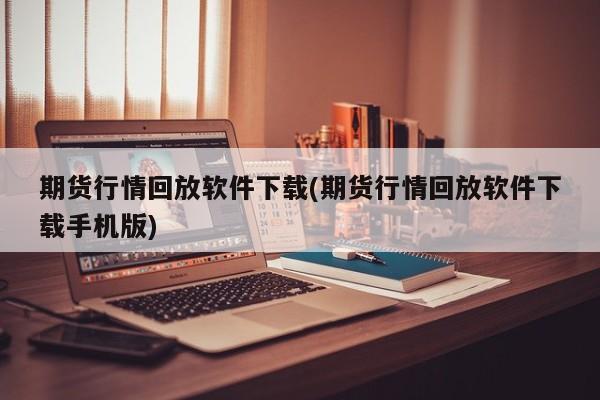期货行情回放软件下载(期货行情回放软件下载手机版)