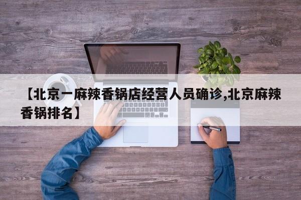 【北京一麻辣香锅店经营人员确诊,北京麻辣香锅排名】