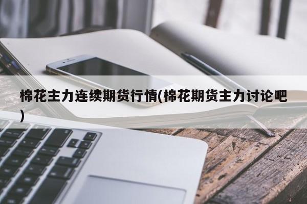 棉花主力连续期货行情(棉花期货主力讨论吧)