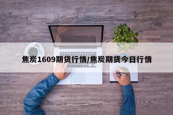焦炭1609期货行情/焦炭期货今日行情