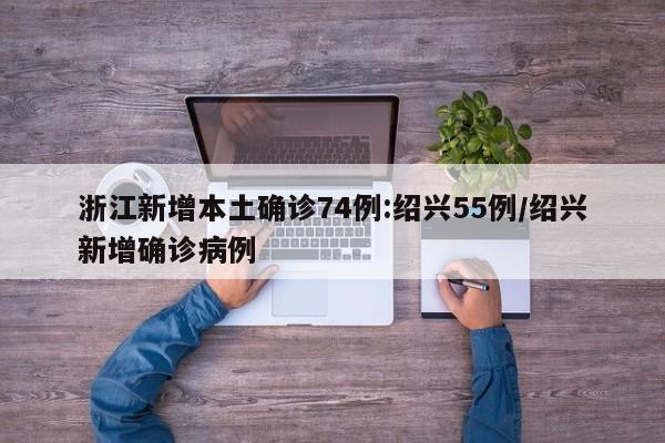 浙江新增本土确诊74例:绍兴55例/绍兴新增确诊病例