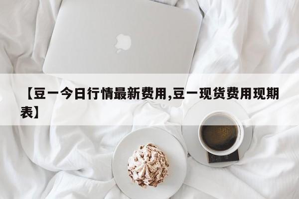 【豆一今日行情最新费用,豆一现货费用现期表】