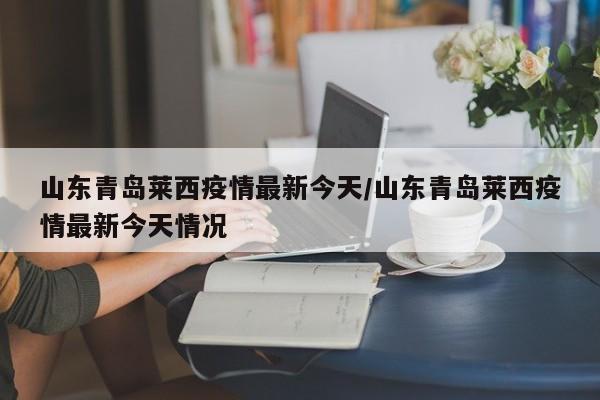 山东青岛莱西疫情最新今天/山东青岛莱西疫情最新今天情况