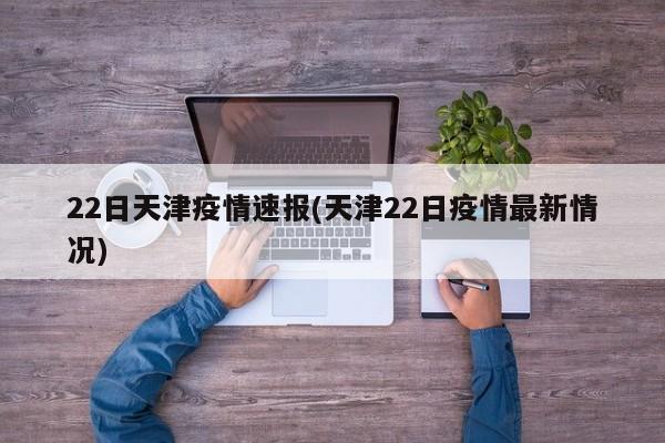 22日天津疫情速报(天津22日疫情最新情况)