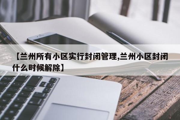 【兰州所有小区实行封闭管理,兰州小区封闭什么时候解除】