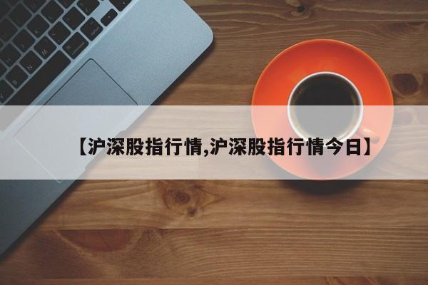 【沪深股指行情,沪深股指行情今日】