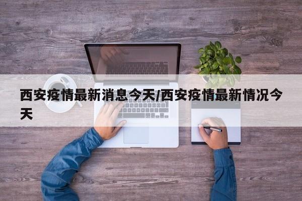 西安疫情最新消息今天/西安疫情最新情况今天