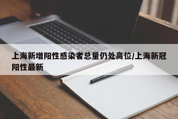 上海新增阳性感染者总量仍处高位/上海新冠阳性最新