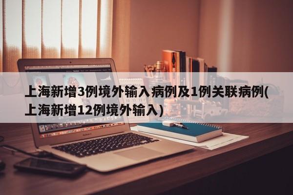 上海新增3例境外输入病例及1例关联病例(上海新增12例境外输入)