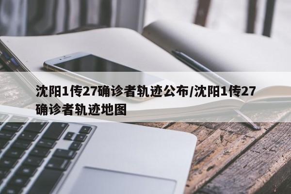 沈阳1传27确诊者轨迹公布/沈阳1传27确诊者轨迹地图